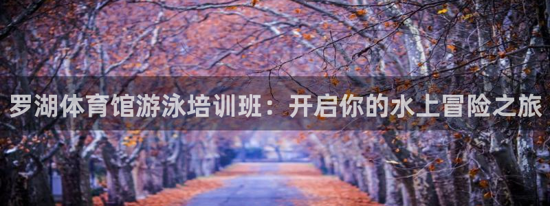 欧陆娱乐平台登陆地址是什么样的：罗湖体育馆游泳培训班