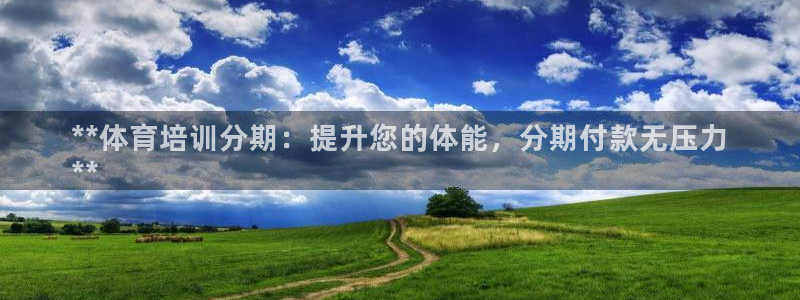 欧陆娱乐是正规平台吗安全吗可靠吗：**体育培训分期：