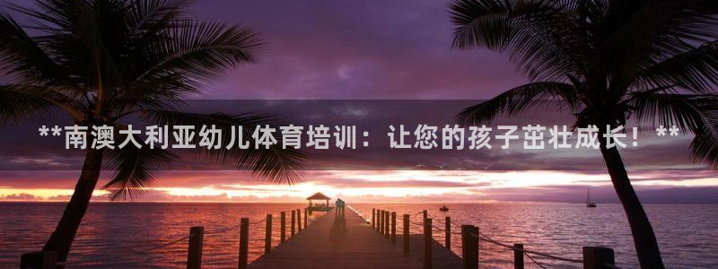 欧陆娱乐游戏特色：**南澳大利亚幼儿体育培训：让您的