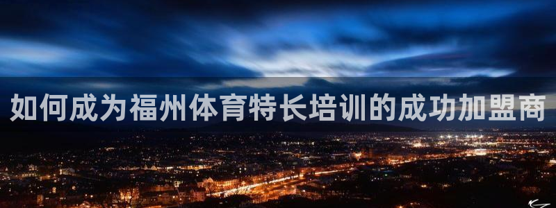 欧陆娱乐是那个旗下的品牌公司：如何成为福州体育特长培