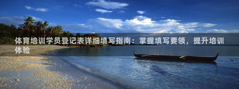 欧陆娱乐百科：体育培训学员登记表详细填写指南：掌握填