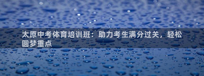 欧陆娱乐总代理：太原中考体育培训班：助力考生满分过关