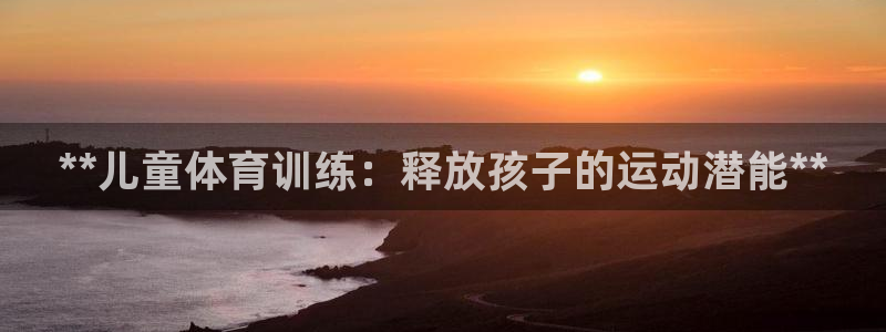 欧陆娱乐平台登录不上怎么办：**儿童体育训练：释放孩