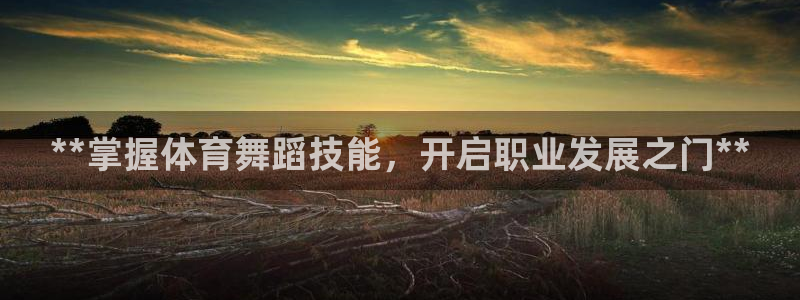 欧陆娱乐注册代理多少钱：**掌握体育舞蹈技能，开启职