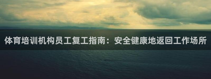 欧陆娱乐注册链接安全吗可靠吗：体育培训机构员工复工指