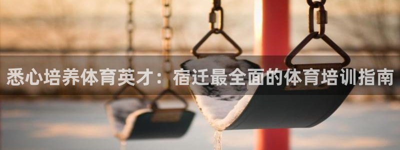 欧陆娱乐官网下载安装：悉心培养体育英才：宿迁最全面的