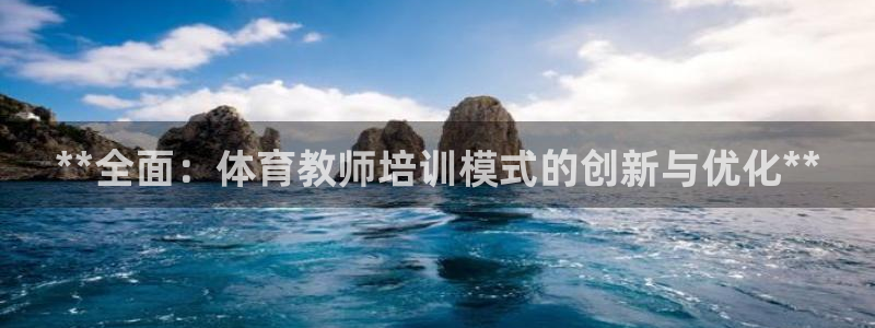 欧陆娱乐会员多少钱：**全面：体育教师培训模式的创新