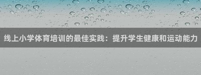 欧陆娱乐微信众：线上小学体育培训的最佳实践：提升学生