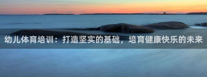 欧陆娱乐官方网站：幼儿体育培训：打造坚实的基础，培育
