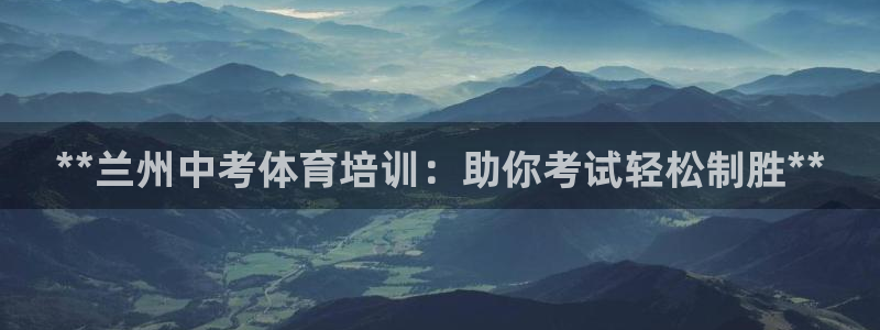 欧陆娱乐官网网址大全：**兰州中考体育培训：助你考试