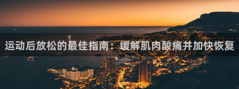 欧陆娱乐注册链接安全吗可靠吗：运动后放松的最佳指南：