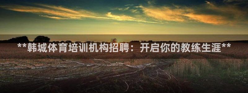 欧陆娱乐官网下载安装苹果：**韩城体育培训机构招聘：