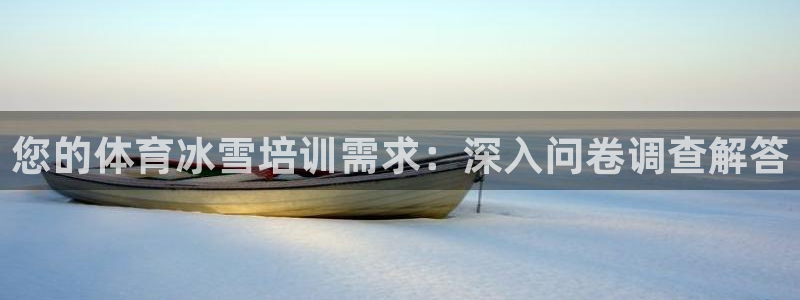 欧陆娱乐登陆平台官网：您的体育冰雪培训需求：深入问卷