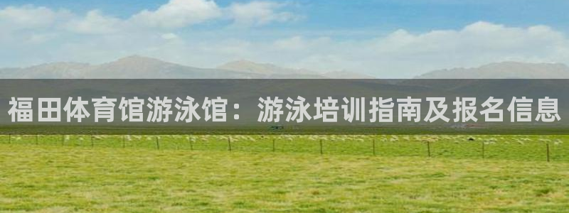 欧陆娱乐平台官网：福田体育馆游泳馆：游泳培训指南及报