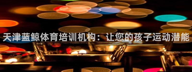 欧陆娱乐怎么注册账号啊：天津蓝鲸体育培训机构：让您的