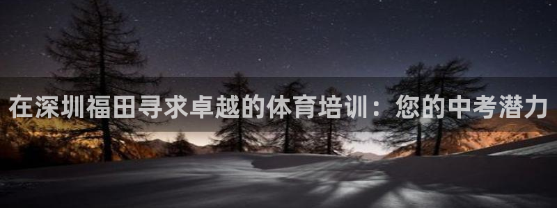 欧陆娱乐出款：在深圳福田寻求卓越的体育培训：您的中考潜力
