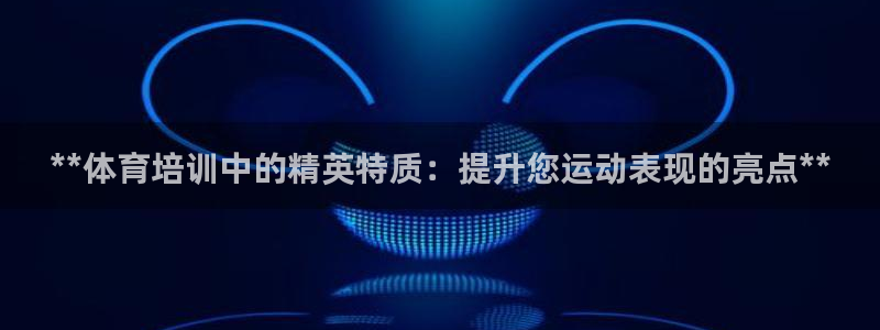 欧陆娱乐是真的假的：**体育培训中的精英特质：提升您