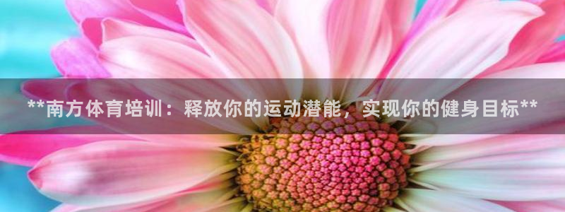 欧陆娱乐官网下载安装手机版：**南方体育培训：释放你的运动潜