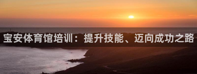 欧陆娱乐：宝安体育馆培训：提升技能、迈向成功之路