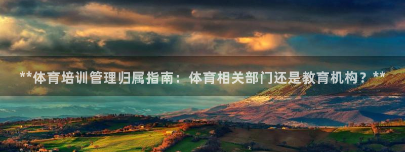 欧陆娱乐代理 贴吧官网：**体育培训管理归属指南：体