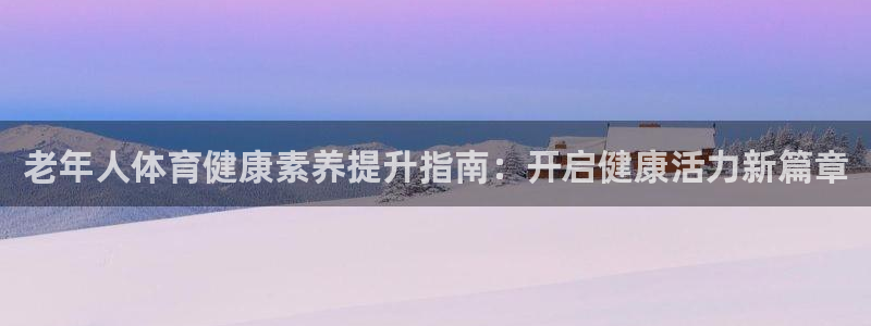 欧陆平台：老年人体育健康素养提升指南：开启健康活力新