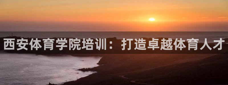 欧陆娱乐官网首页入口：西安体育学院培训：打造卓越体育